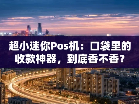 重庆超小迷你Pos机：口袋里的收款神器，到底香不香？