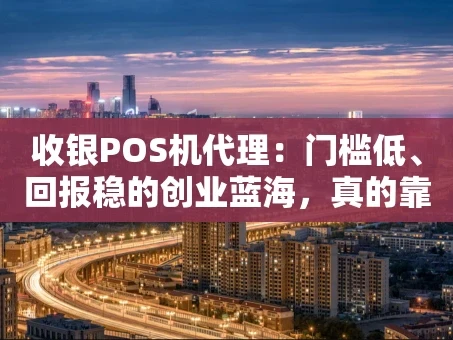 重庆收银POS机代理：门槛低、回报稳的创业蓝海，真的靠谱吗？