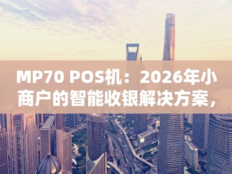 重庆MP70 POS机：2026年小商户的智能收银解决方案，到底值不值得入手？