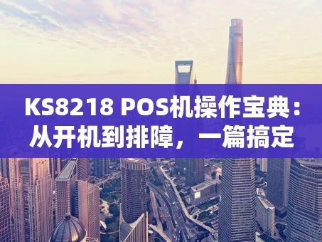 重庆KS8218 POS机操作宝典：从开机到排障，一篇搞定