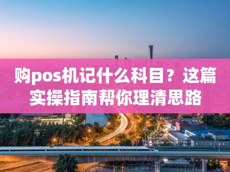 重庆购pos机记什么科目？这篇实操指南帮你理清思路