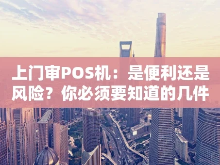 重庆上门审POS机：是便利还是风险？你必须要知道的几件事