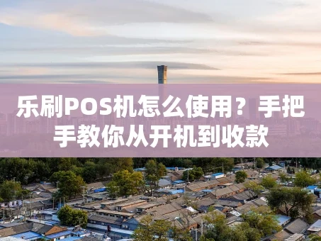 重庆乐刷POS机怎么使用？手把手教你从开机到收款