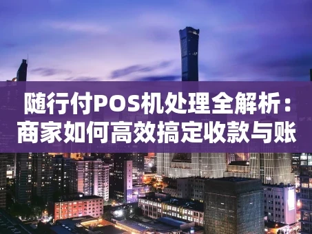 重庆随行付POS机处理全解析：商家如何高效搞定收款与账务？