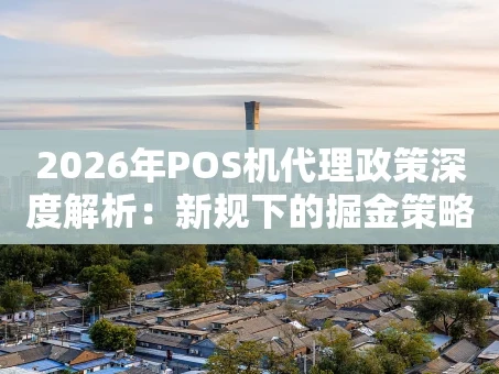 重庆2026年POS机代理政策深度解析：新规下的掘金策略与避坑指南