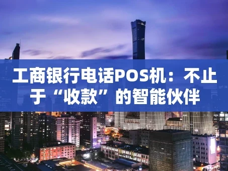 重庆工商银行电话POS机：不止于“收款”的智能伙伴