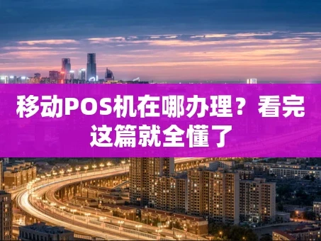 重庆移动POS机在哪办理？看完这篇就全懂了