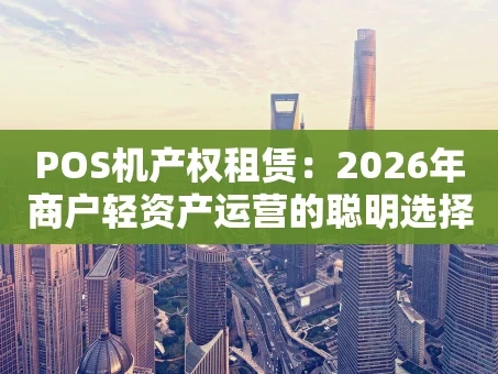重庆POS机产权租赁：2026年商户轻资产运营的聪明选择