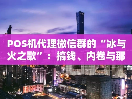 重庆POS机代理微信群的“冰与火之歌”：搞钱、内卷与那些不成文的江湖规矩