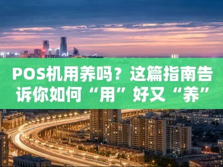 重庆POS机用养吗？这篇指南告诉你如何“用”好又“养”好