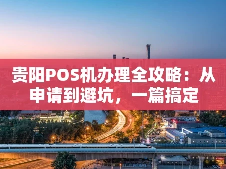 重庆贵阳POS机办理全攻略：从申请到避坑，一篇搞定
