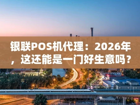 重庆银联POS机代理：2026年，这还能是一门好生意吗？