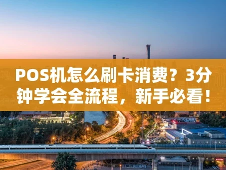 重庆POS机怎么刷卡消费？3分钟学会全流程，新手必看！