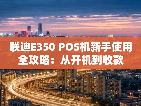 重庆联迪E350 POS机新手使用全攻略：从开机到收款