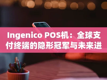 重庆Ingenico POS机：全球支付终端的隐形冠军与未来进化