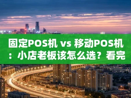 重庆固定POS机 vs 移动POS机：小店老板该怎么选？看完这篇不纠结
