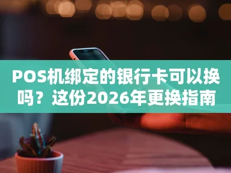 重庆POS机绑定的银行卡可以换吗？这份2026年更换指南请收好