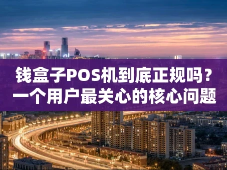 重庆钱盒子POS机到底正规吗？一个用户最关心的核心问题
