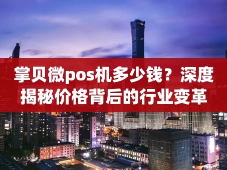 重庆掌贝微pos机多少钱？深度揭秘价格背后的行业变革
