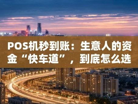 重庆POS机秒到账：生意人的资金“快车道”，到底怎么选？