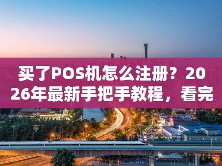 重庆买了POS机怎么注册？2026年最新手把手教程，看完就能用！