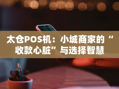 重庆太仓POS机：小城商家的“收款心脏”与选择智慧