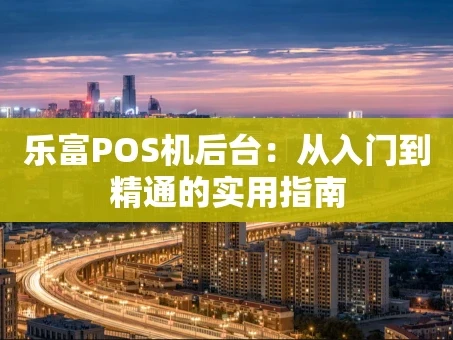 重庆乐富POS机后台：从入门到精通的实用指南