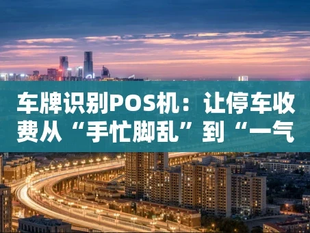 重庆车牌识别POS机：让停车收费从“手忙脚乱”到“一气呵成”