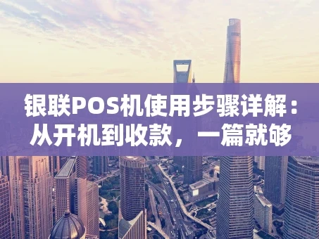 重庆银联POS机使用步骤详解：从开机到收款，一篇就够