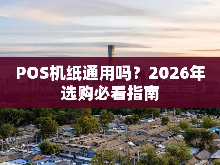 重庆POS机纸通用吗？2026年选购必看指南