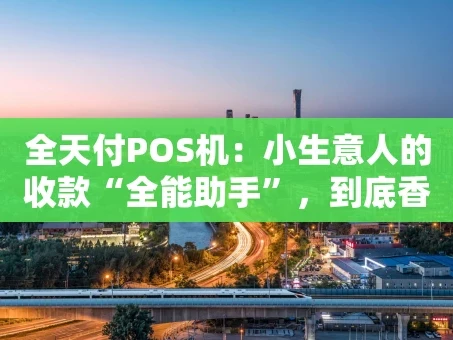 重庆全天付POS机：小生意人的收款“全能助手”，到底香不香？