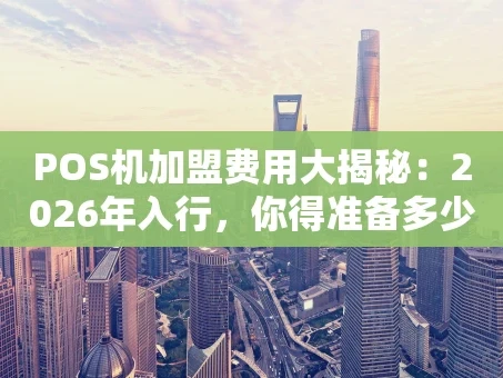 重庆POS机加盟费用大揭秘：2026年入行，你得准备多少钱？