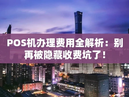 重庆POS机办理费用全解析：别再被隐藏收费坑了！