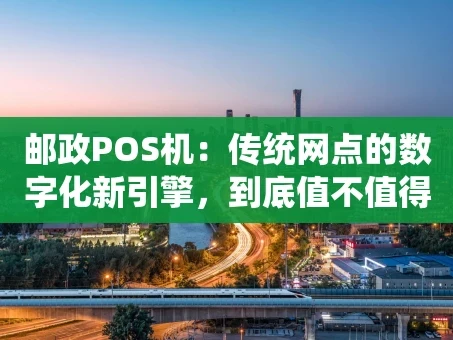 重庆邮政POS机：传统网点的数字化新引擎，到底值不值得用？