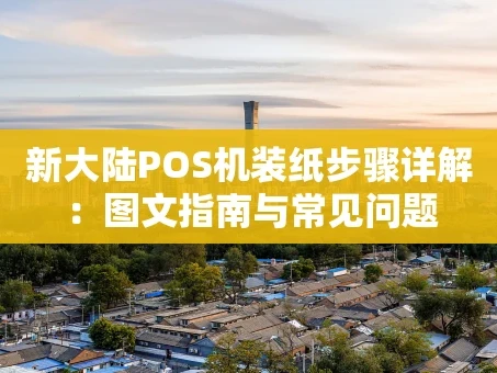 重庆新大陆POS机装纸步骤详解：图文指南与常见问题