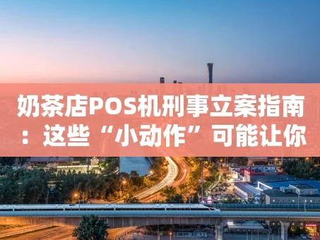 重庆奶茶店POS机刑事立案指南：这些“小动作”可能让你摊上大事