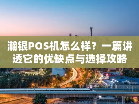 重庆瀚银POS机怎么样？一篇讲透它的优缺点与选择攻略