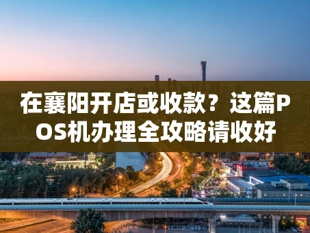 重庆在襄阳开店或收款？这篇POS机办理全攻略请收好