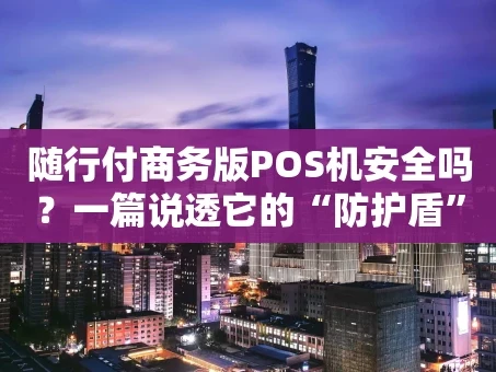 重庆随行付商务版POS机安全吗？一篇说透它的“防护盾”