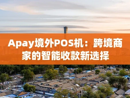 重庆Apay境外POS机：跨境商家的智能收款新选择