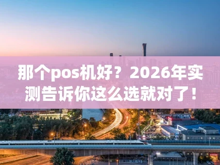 重庆那个pos机好？2026年实测告诉你这么选就对了！
