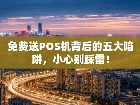 重庆免费送POS机背后的五大陷阱，小心别踩雷！