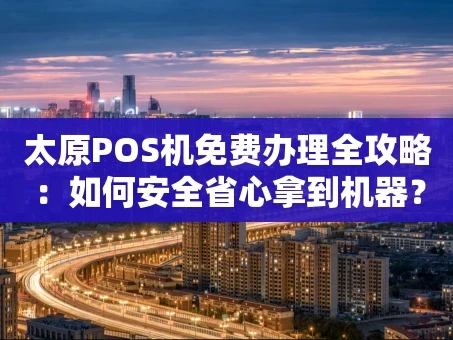 重庆太原POS机免费办理全攻略：如何安全省心拿到机器？