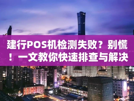 重庆建行POS机检测失败？别慌！一文教你快速排查与解决