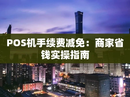 重庆POS机手续费减免：商家省钱实操指南