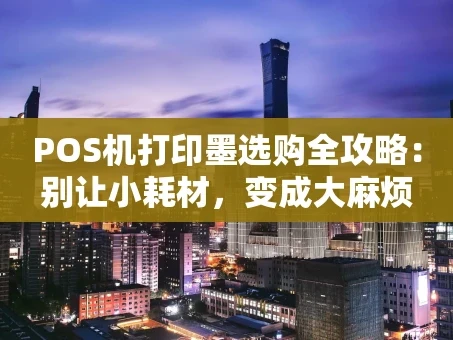 重庆POS机打印墨选购全攻略：别让小耗材，变成大麻烦