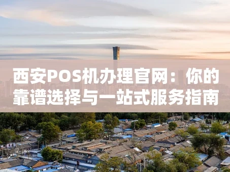 重庆西安POS机办理官网：你的靠谱选择与一站式服务指南