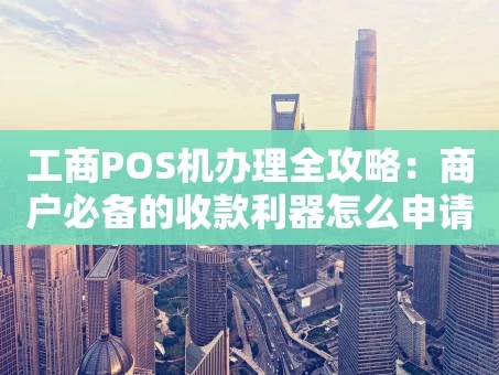重庆工商POS机办理全攻略：商户必备的收款利器怎么申请？