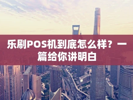 重庆乐刷POS机到底怎么样？一篇给你讲明白