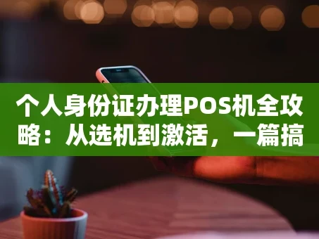 重庆个人身份证办理POS机全攻略：从选机到激活，一篇搞定